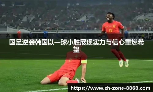 国足逆袭韩国以一球小胜展现实力与信心重燃希望