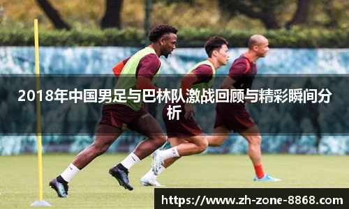 2018年中国男足与巴林队激战回顾与精彩瞬间分析