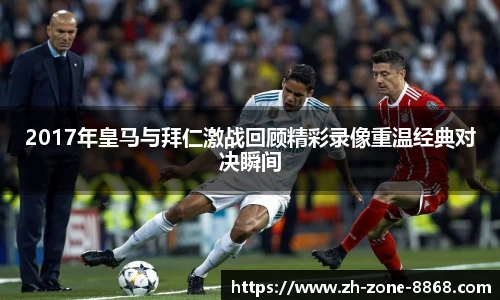 2017年皇马与拜仁激战回顾精彩录像重温经典对决瞬间