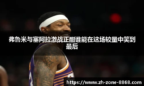 弗鲁米与塞阿拉激战正酣谁能在这场较量中笑到最后