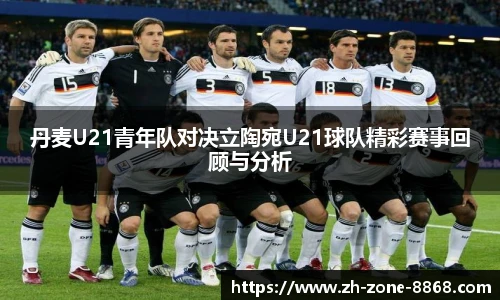 丹麦U21青年队对决立陶宛U21球队精彩赛事回顾与分析