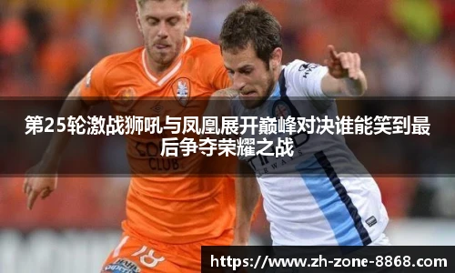 第25轮激战狮吼与凤凰展开巅峰对决谁能笑到最后争夺荣耀之战