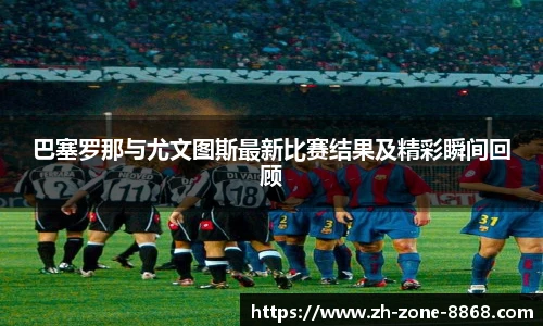 巴塞罗那与尤文图斯最新比赛结果及精彩瞬间回顾