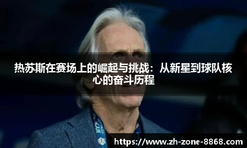 热苏斯在赛场上的崛起与挑战：从新星到球队核心的奋斗历程