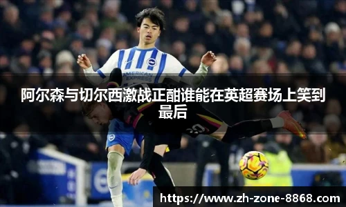 阿尔森与切尔西激战正酣谁能在英超赛场上笑到最后