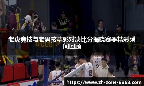 老虎竞技与老男孩精彩对决比分揭晓赛季精彩瞬间回顾